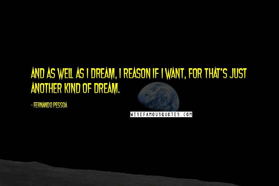 Fernando Pessoa Quotes: And as well as I dream, I reason if I want, for that's just another kind of dream.