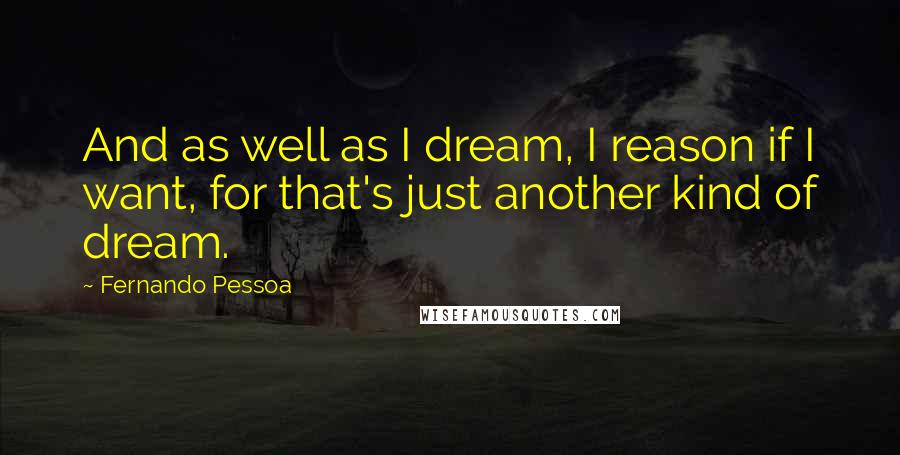 Fernando Pessoa Quotes: And as well as I dream, I reason if I want, for that's just another kind of dream.