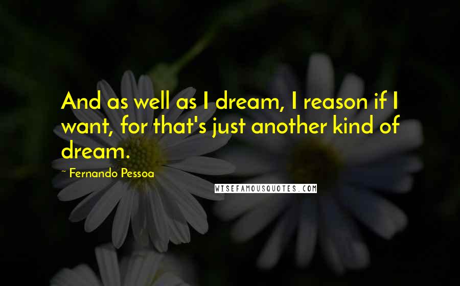 Fernando Pessoa Quotes: And as well as I dream, I reason if I want, for that's just another kind of dream.