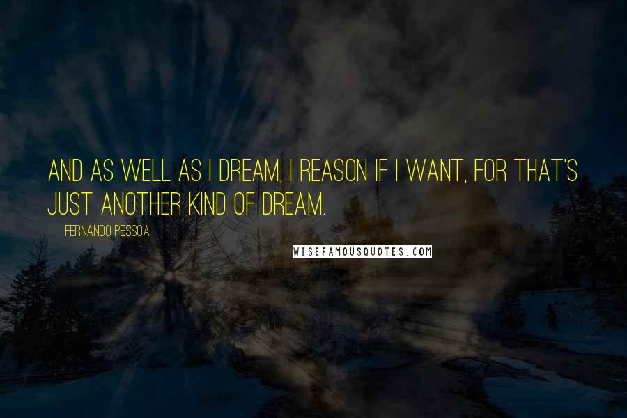 Fernando Pessoa Quotes: And as well as I dream, I reason if I want, for that's just another kind of dream.