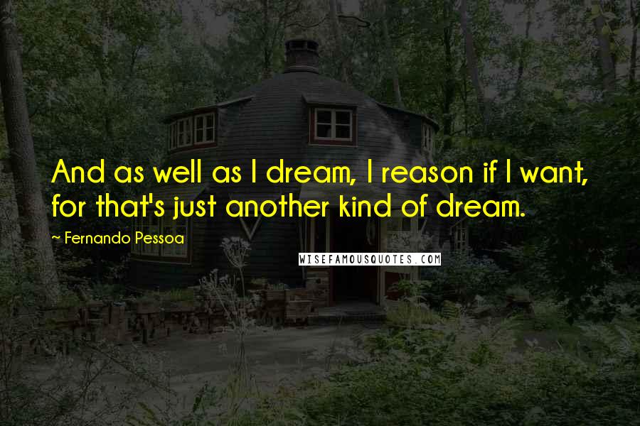 Fernando Pessoa Quotes: And as well as I dream, I reason if I want, for that's just another kind of dream.