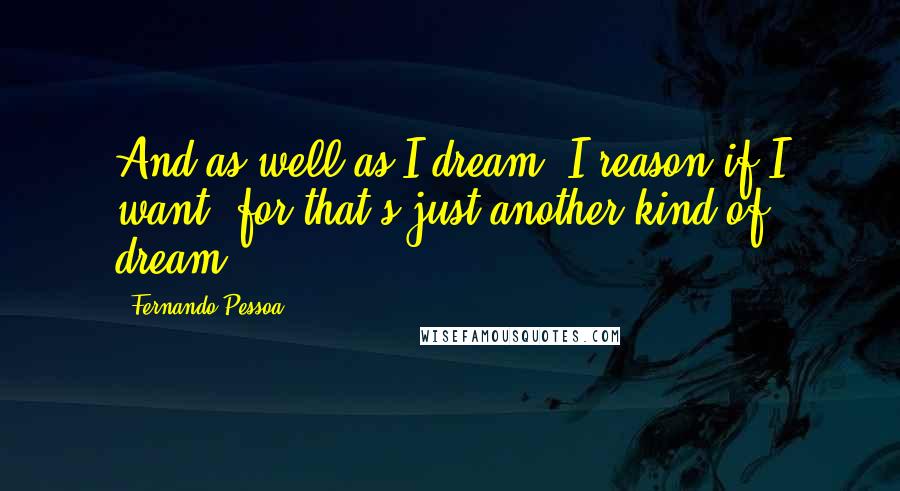 Fernando Pessoa Quotes: And as well as I dream, I reason if I want, for that's just another kind of dream.