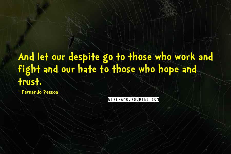 Fernando Pessoa Quotes: And let our despite go to those who work and fight and our hate to those who hope and trust.