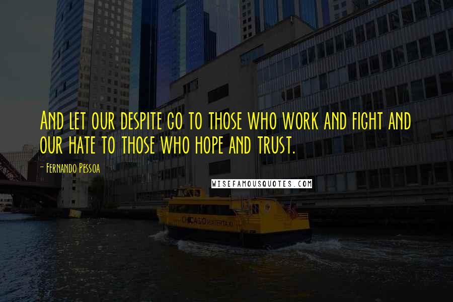 Fernando Pessoa Quotes: And let our despite go to those who work and fight and our hate to those who hope and trust.