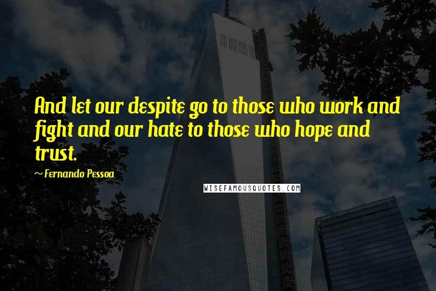 Fernando Pessoa Quotes: And let our despite go to those who work and fight and our hate to those who hope and trust.