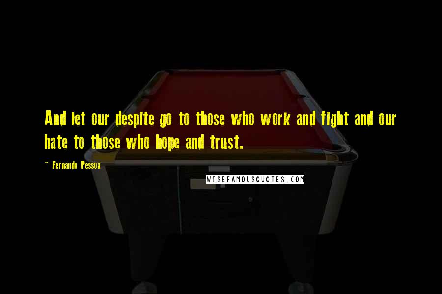 Fernando Pessoa Quotes: And let our despite go to those who work and fight and our hate to those who hope and trust.