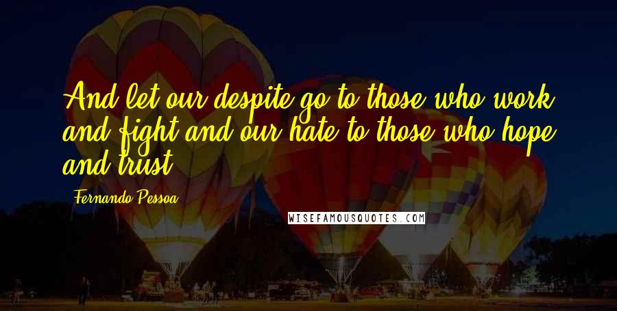 Fernando Pessoa Quotes: And let our despite go to those who work and fight and our hate to those who hope and trust.