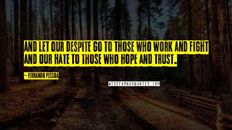 Fernando Pessoa Quotes: And let our despite go to those who work and fight and our hate to those who hope and trust.