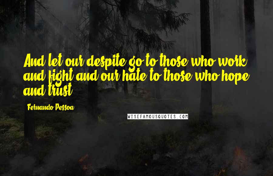 Fernando Pessoa Quotes: And let our despite go to those who work and fight and our hate to those who hope and trust.