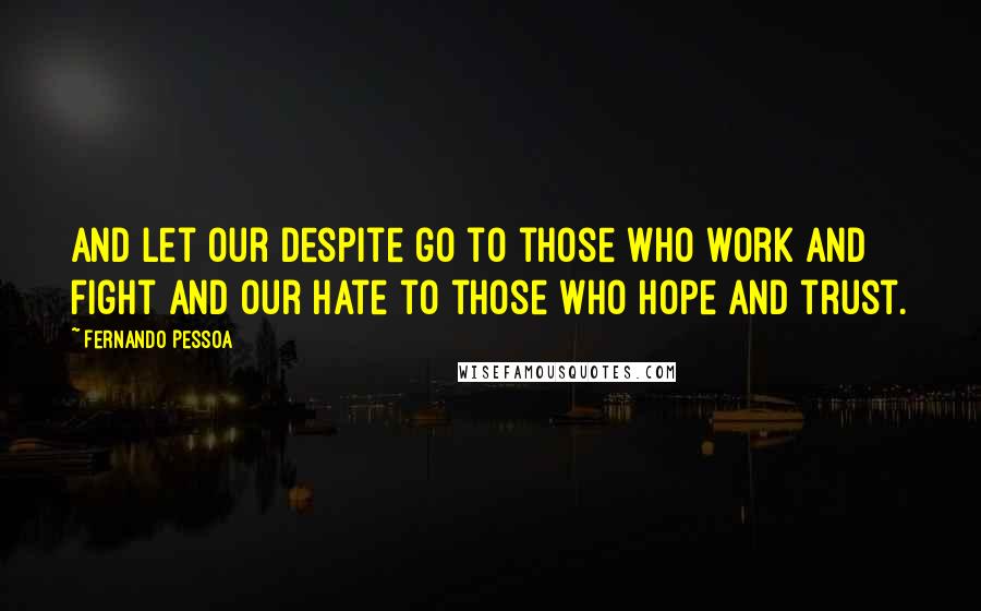 Fernando Pessoa Quotes: And let our despite go to those who work and fight and our hate to those who hope and trust.