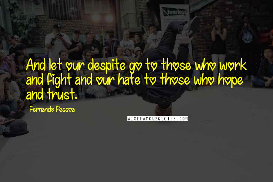 Fernando Pessoa Quotes: And let our despite go to those who work and fight and our hate to those who hope and trust.