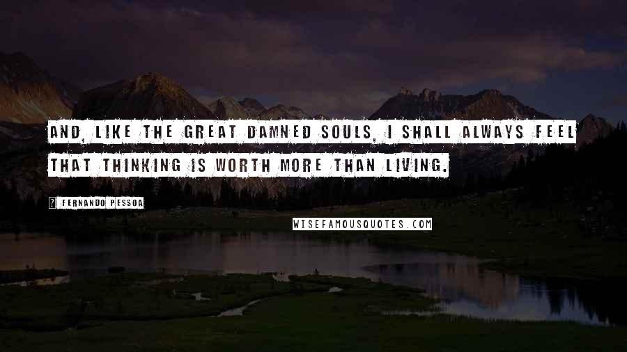 Fernando Pessoa Quotes: And, like the great damned souls, I shall always feel that thinking is worth more than living.