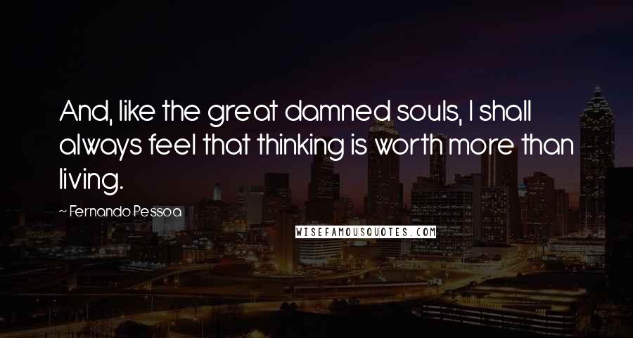 Fernando Pessoa Quotes: And, like the great damned souls, I shall always feel that thinking is worth more than living.