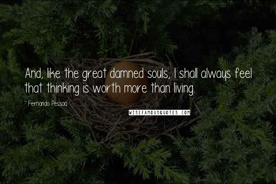 Fernando Pessoa Quotes: And, like the great damned souls, I shall always feel that thinking is worth more than living.