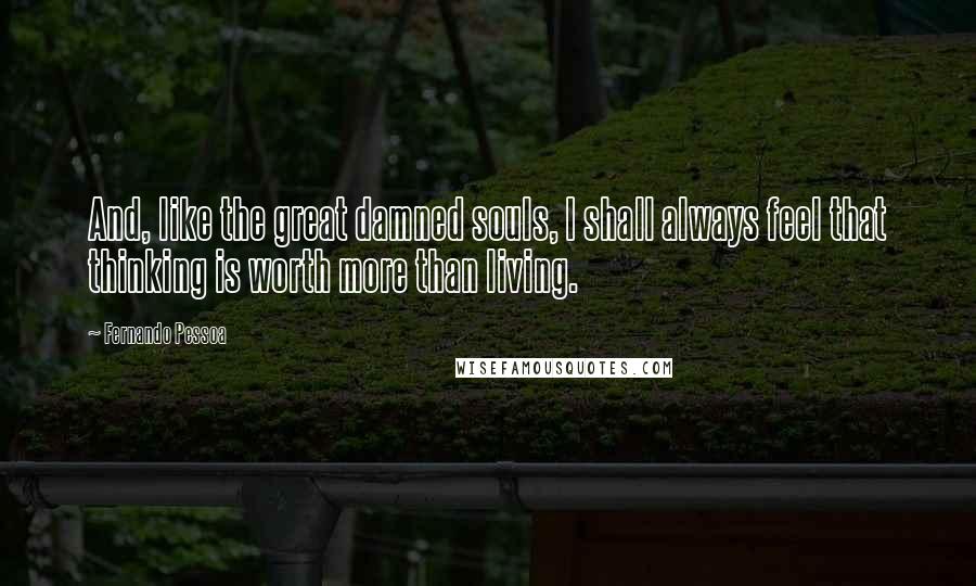 Fernando Pessoa Quotes: And, like the great damned souls, I shall always feel that thinking is worth more than living.