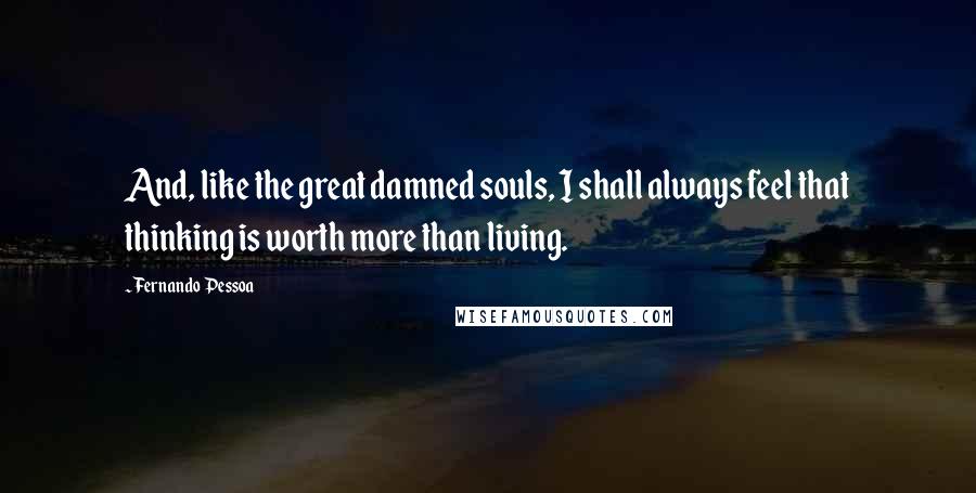 Fernando Pessoa Quotes: And, like the great damned souls, I shall always feel that thinking is worth more than living.