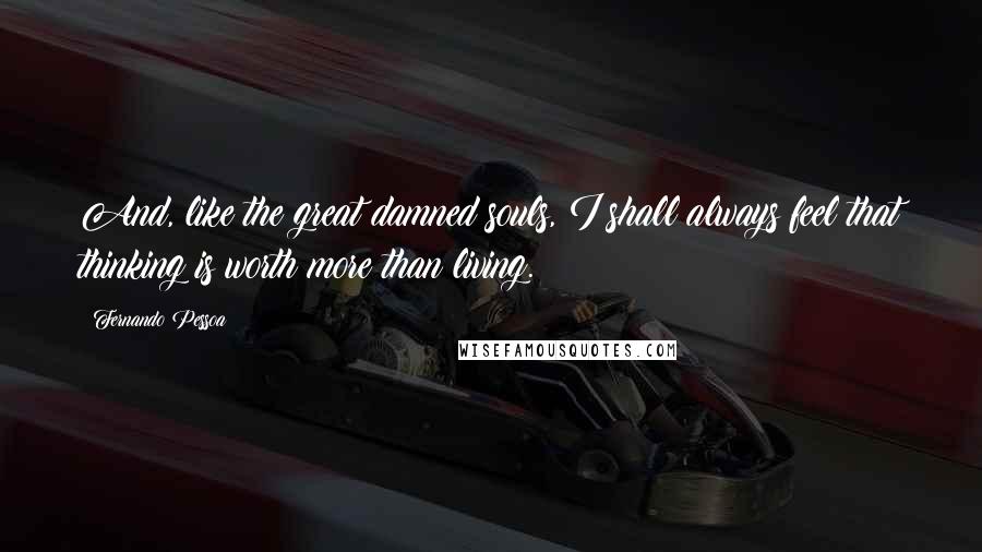 Fernando Pessoa Quotes: And, like the great damned souls, I shall always feel that thinking is worth more than living.