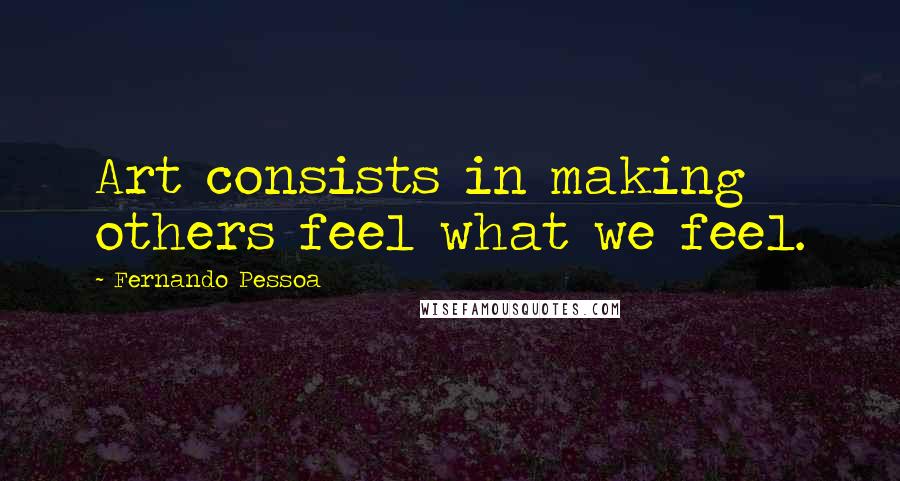 Fernando Pessoa Quotes: Art consists in making others feel what we feel.