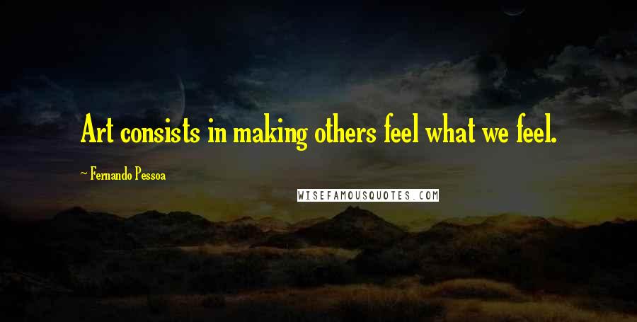 Fernando Pessoa Quotes: Art consists in making others feel what we feel.