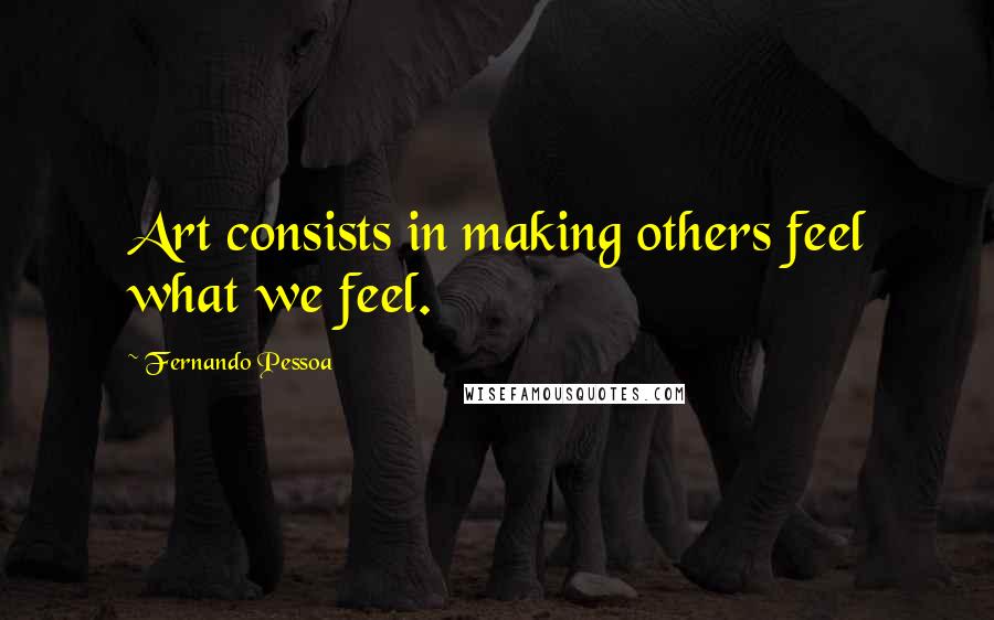 Fernando Pessoa Quotes: Art consists in making others feel what we feel.