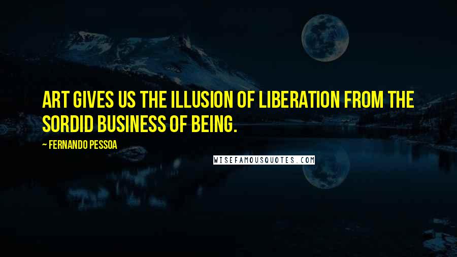 Fernando Pessoa Quotes: Art gives us the illusion of liberation from the sordid business of being.