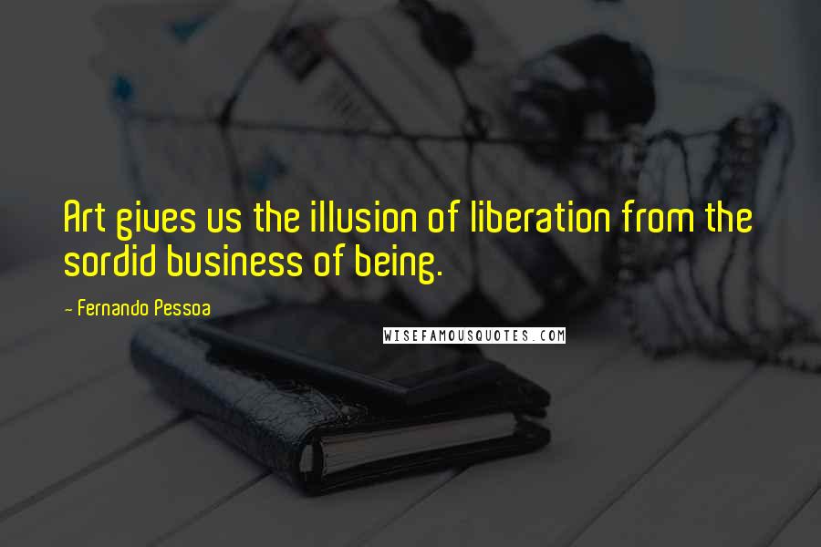 Fernando Pessoa Quotes: Art gives us the illusion of liberation from the sordid business of being.