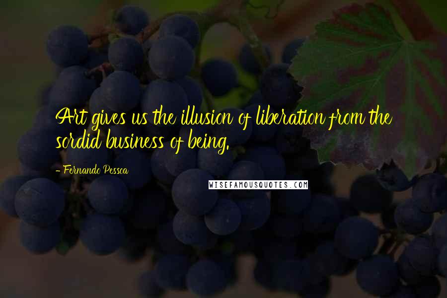 Fernando Pessoa Quotes: Art gives us the illusion of liberation from the sordid business of being.