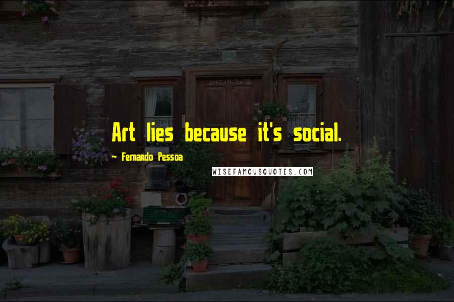 Fernando Pessoa Quotes: Art lies because it's social.