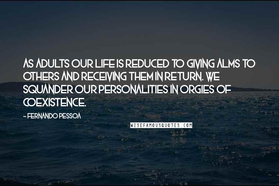 Fernando Pessoa Quotes: As adults our life is reduced to giving alms to others and receiving them in return. We squander our personalities in orgies of coexistence.