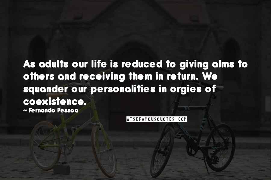 Fernando Pessoa Quotes: As adults our life is reduced to giving alms to others and receiving them in return. We squander our personalities in orgies of coexistence.