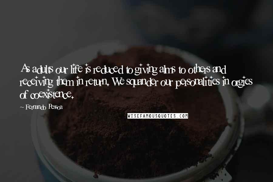 Fernando Pessoa Quotes: As adults our life is reduced to giving alms to others and receiving them in return. We squander our personalities in orgies of coexistence.