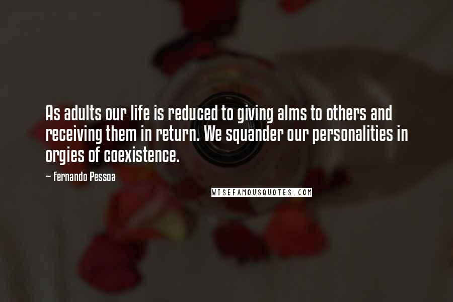 Fernando Pessoa Quotes: As adults our life is reduced to giving alms to others and receiving them in return. We squander our personalities in orgies of coexistence.