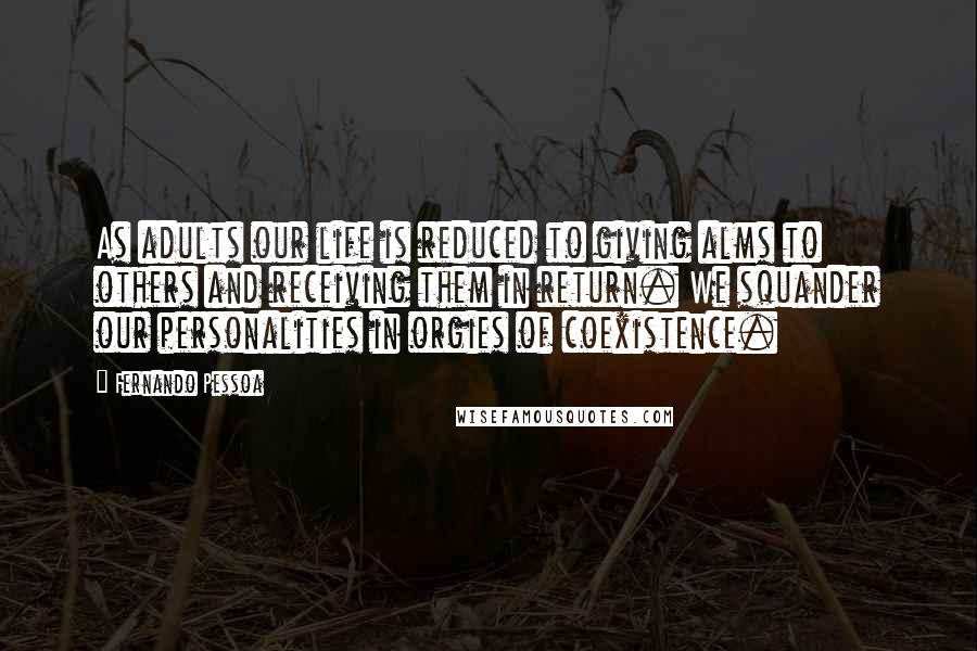 Fernando Pessoa Quotes: As adults our life is reduced to giving alms to others and receiving them in return. We squander our personalities in orgies of coexistence.