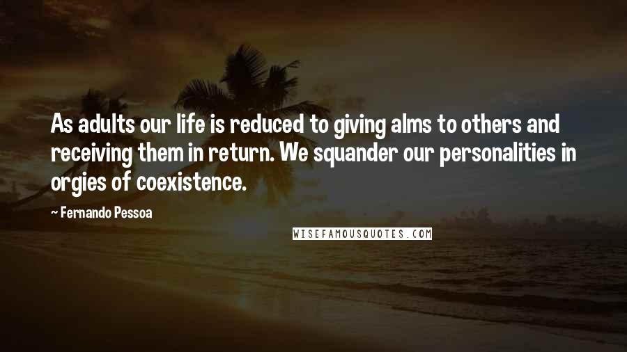 Fernando Pessoa Quotes: As adults our life is reduced to giving alms to others and receiving them in return. We squander our personalities in orgies of coexistence.