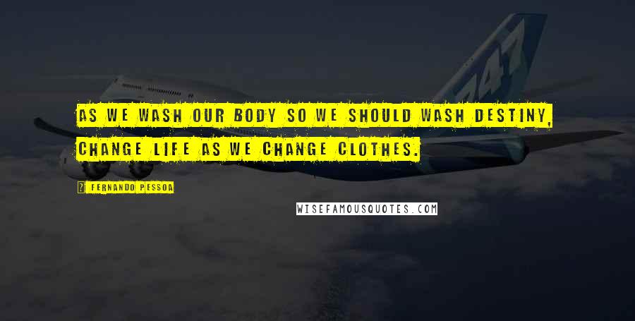 Fernando Pessoa Quotes: As we wash our body so we should wash destiny, change life as we change clothes.