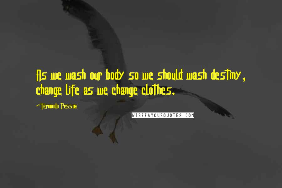 Fernando Pessoa Quotes: As we wash our body so we should wash destiny, change life as we change clothes.