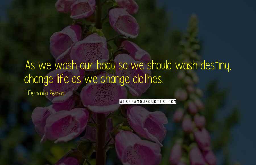 Fernando Pessoa Quotes: As we wash our body so we should wash destiny, change life as we change clothes.