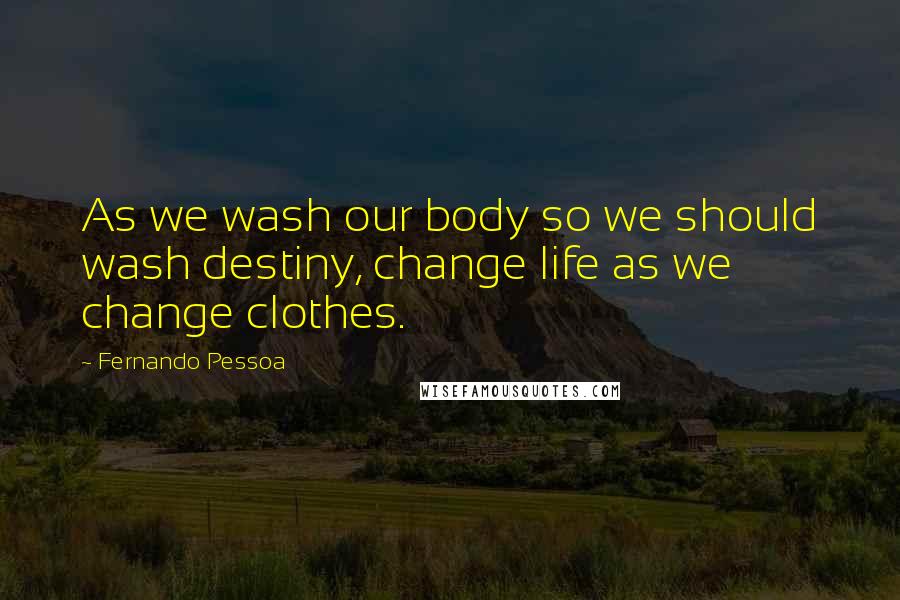 Fernando Pessoa Quotes: As we wash our body so we should wash destiny, change life as we change clothes.