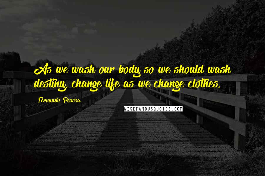 Fernando Pessoa Quotes: As we wash our body so we should wash destiny, change life as we change clothes.