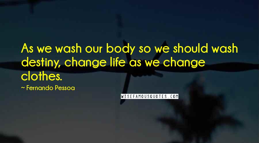 Fernando Pessoa Quotes: As we wash our body so we should wash destiny, change life as we change clothes.