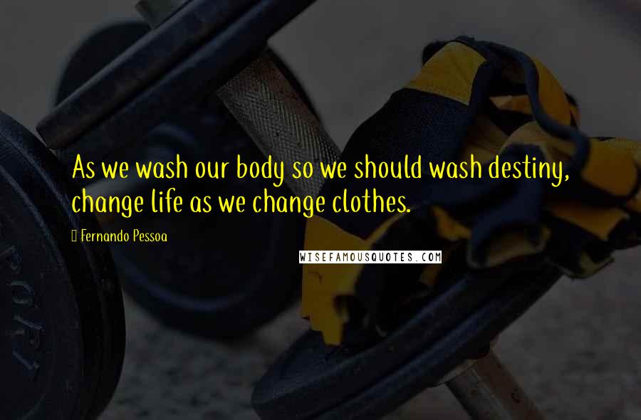 Fernando Pessoa Quotes: As we wash our body so we should wash destiny, change life as we change clothes.