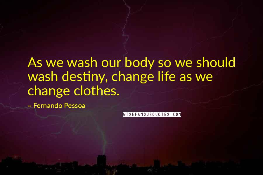 Fernando Pessoa Quotes: As we wash our body so we should wash destiny, change life as we change clothes.