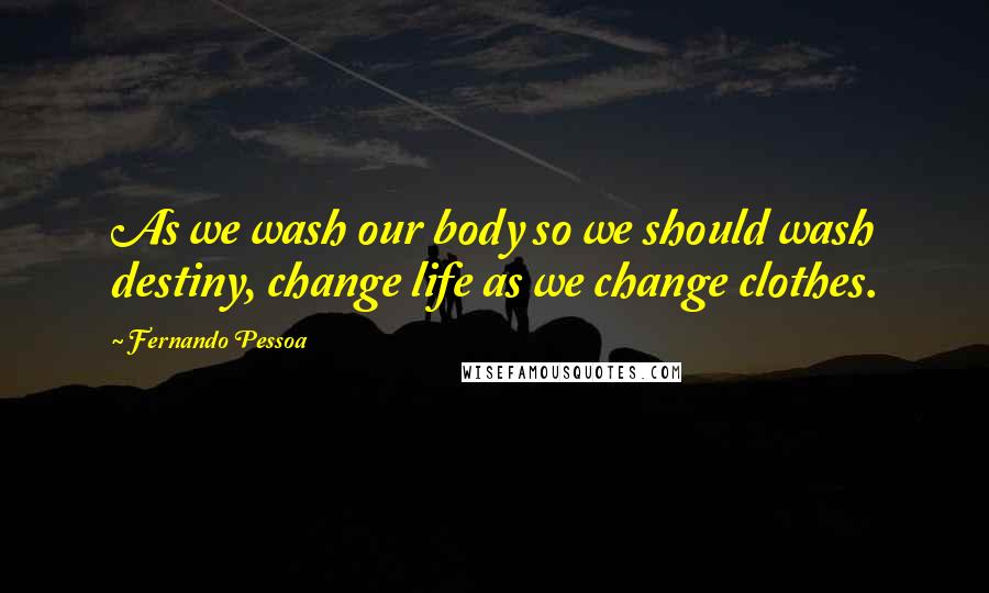 Fernando Pessoa Quotes: As we wash our body so we should wash destiny, change life as we change clothes.