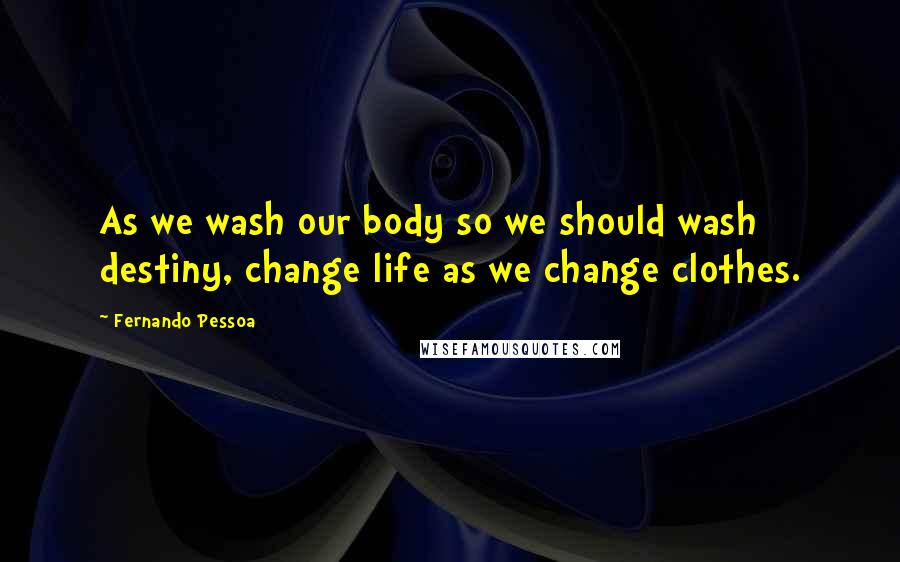 Fernando Pessoa Quotes: As we wash our body so we should wash destiny, change life as we change clothes.