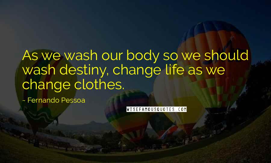 Fernando Pessoa Quotes: As we wash our body so we should wash destiny, change life as we change clothes.