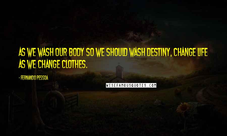 Fernando Pessoa Quotes: As we wash our body so we should wash destiny, change life as we change clothes.