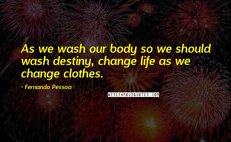 Fernando Pessoa Quotes: As we wash our body so we should wash destiny, change life as we change clothes.