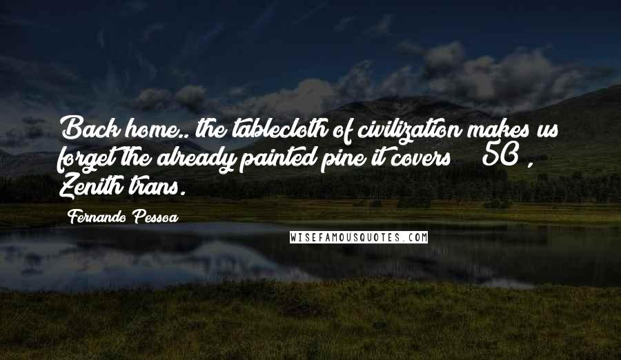 Fernando Pessoa Quotes: Back home.. the tablecloth of civilization makes us forget the already painted pine it covers! ([50], Zenith trans.)