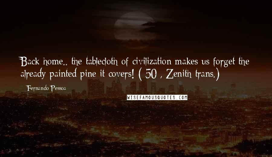 Fernando Pessoa Quotes: Back home.. the tablecloth of civilization makes us forget the already painted pine it covers! ([50], Zenith trans.)