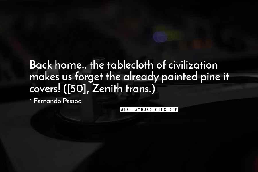 Fernando Pessoa Quotes: Back home.. the tablecloth of civilization makes us forget the already painted pine it covers! ([50], Zenith trans.)